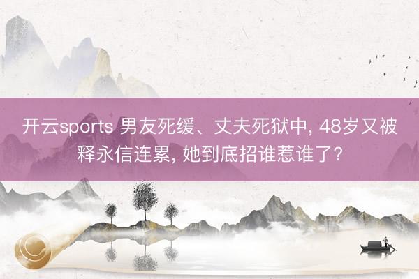 开云sports 男友死缓、丈夫死狱中， 48岁又被释永信连累， 她到底招谁惹谁了?
