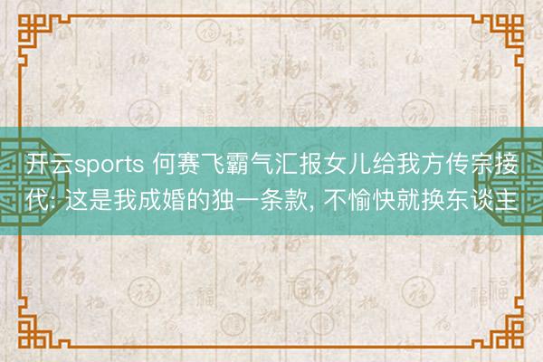 开云sports 何赛飞霸气汇报女儿给我方传宗接代: 这是我成婚的独一条款， 不愉快就换东谈主