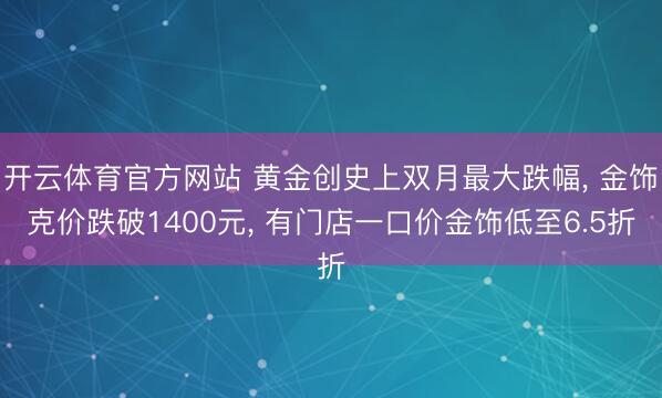 开云体育官方网站 黄金创史上双月最大跌幅， 金饰克价跌破1400元， 有门店一口价金饰低至6.5折