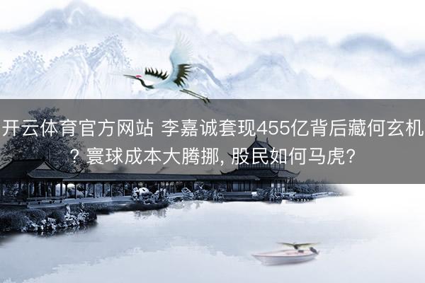 开云体育官方网站 李嘉诚套现455亿背后藏何玄机? 寰球成本大腾挪， 股民如何马虎?