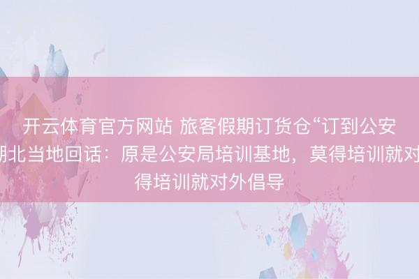 开云体育官方网站 旅客假期订货仓“订到公安局”，湖北当地回话：原是公安局培训基地，莫得培训就对外倡导