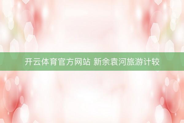 开云体育官方网站 新余袁河旅游计较
