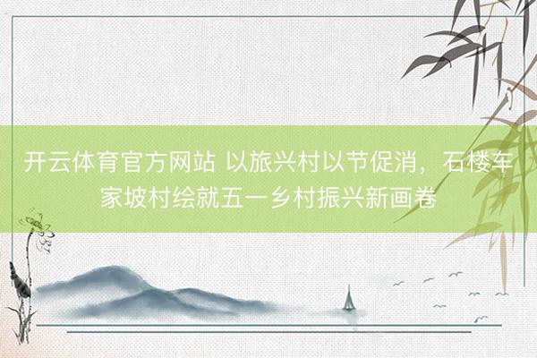 开云体育官方网站 以旅兴村以节促消，石楼车家坡村绘就五一乡村振兴新画卷
