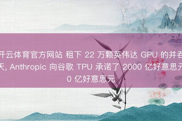 开云体育官方网站 租下 22 万颗英伟达 GPU 的并吞天， Anthropic 向谷歌 TPU 承诺了 2000 亿好意思元