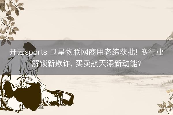 开云sports 卫星物联网商用老练获批! 多行业解锁新欺诈， 买卖航天添新动能?