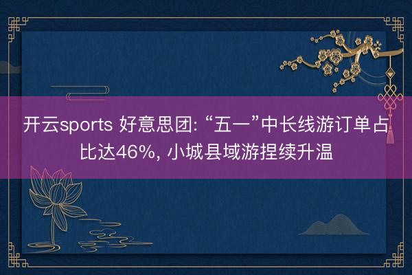 开云sports 好意思团: “五一”中长线游订单占比达46%， 小城县域游捏续升温