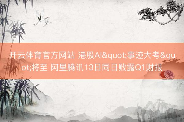 开云体育官方网站 港股AI"事迹大考"将至 阿里腾讯13日同日败露Q1财报