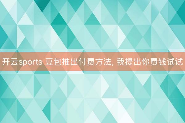 开云sports 豆包推出付费方法， 我提出你费钱试试