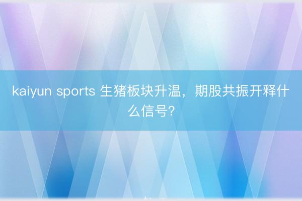 kaiyun sports 生猪板块升温，期股共振开释什么信号？