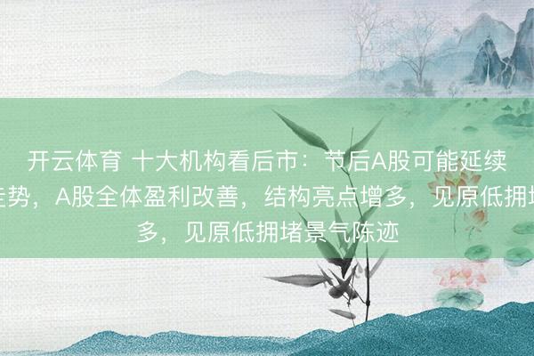 开云体育 十大机构看后市：节后A股可能延续颠簸偏强走势，A股全体盈利改善，结构亮点增多，见原低拥堵景气陈迹