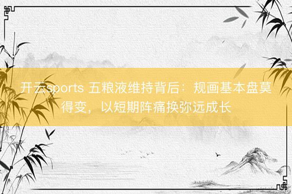开云sports 五粮液维持背后：规画基本盘莫得变，以短期阵痛换弥远成长