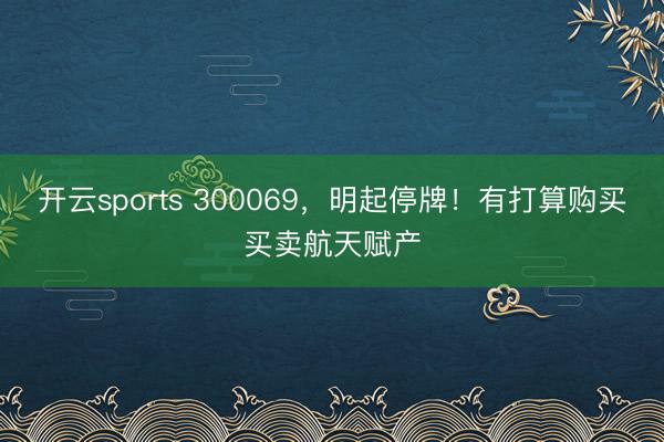 开云sports 300069，明起停牌！有打算购买买卖航天赋产