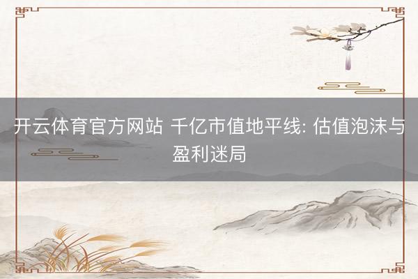 开云体育官方网站 千亿市值地平线: 估值泡沫与盈利迷局
