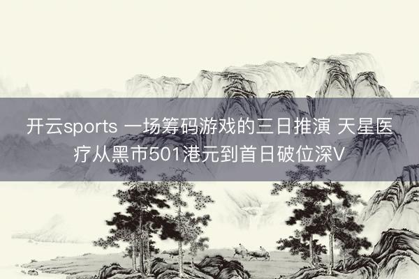 开云sports 一场筹码游戏的三日推演 天星医疗从黑市501港元到首日破位深V