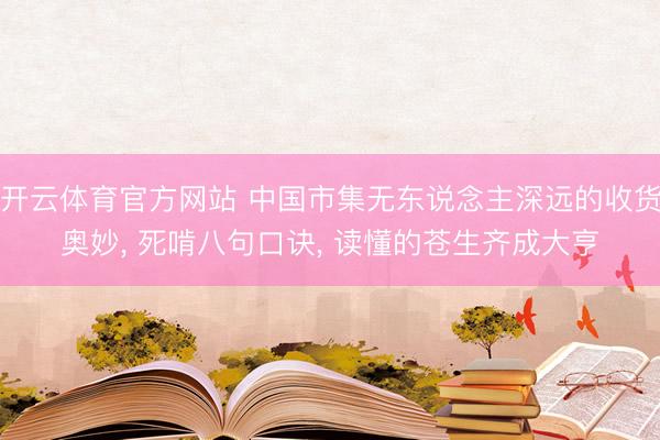 开云体育官方网站 中国市集无东说念主深远的收货奥妙， 死啃八句口诀， 读懂的苍生齐成大亨
