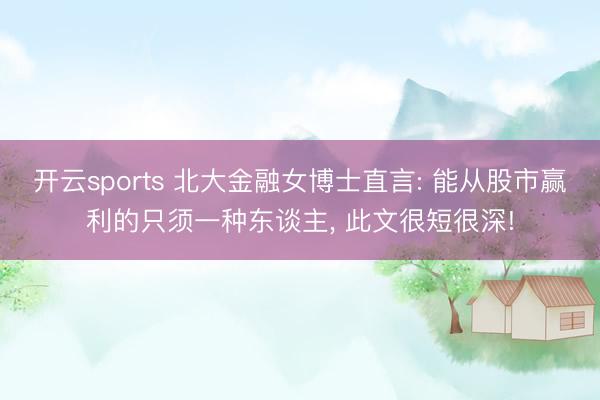 开云sports 北大金融女博士直言: 能从股市赢利的只须一种东谈主， 此文很短很深!