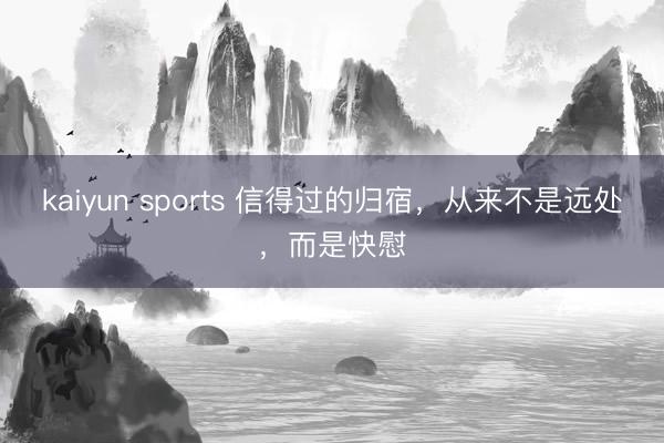 kaiyun sports 信得过的归宿，从来不是远处，而是快慰