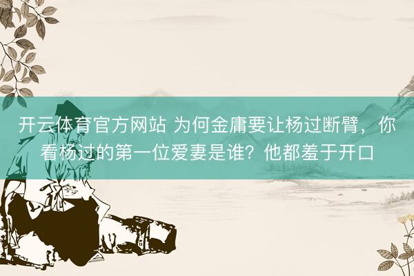 开云体育官方网站 为何金庸要让杨过断臂，你看杨过的第一位爱妻是谁？他都羞于开口