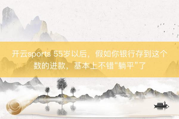 开云sports 55岁以后，假如你银行存到这个数的进款，基本上不错“躺平”了