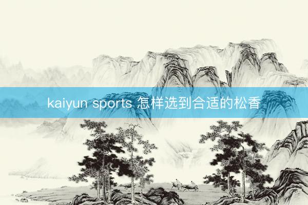 kaiyun sports 怎样选到合适的松香
